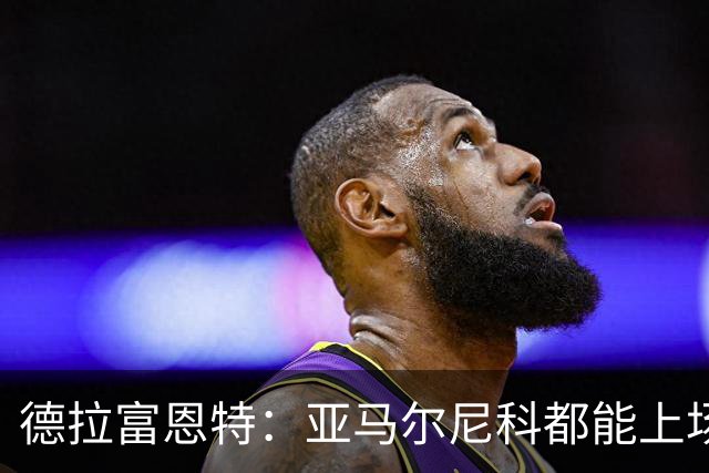 德拉富恩特：亚马尔尼科都能上场 库库去皇马为他开心