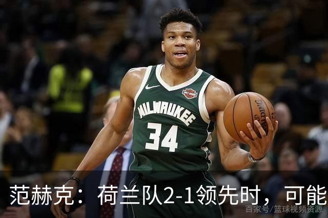 范赫克：荷兰队2-1领先时，可能退得太深了